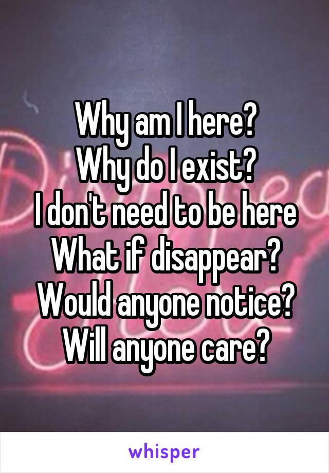 Why am I here?
Why do I exist?
I don't need to be here
What if disappear?
Would anyone notice?
Will anyone care?