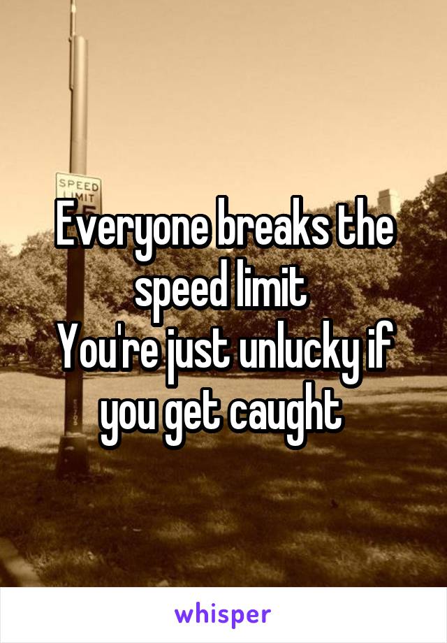 Everyone breaks the speed limit 
You're just unlucky if you get caught 