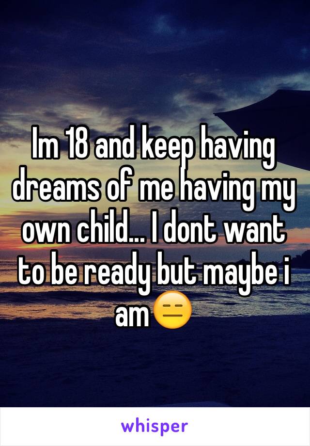 Im 18 and keep having dreams of me having my own child... I dont want to be ready but maybe i am😑