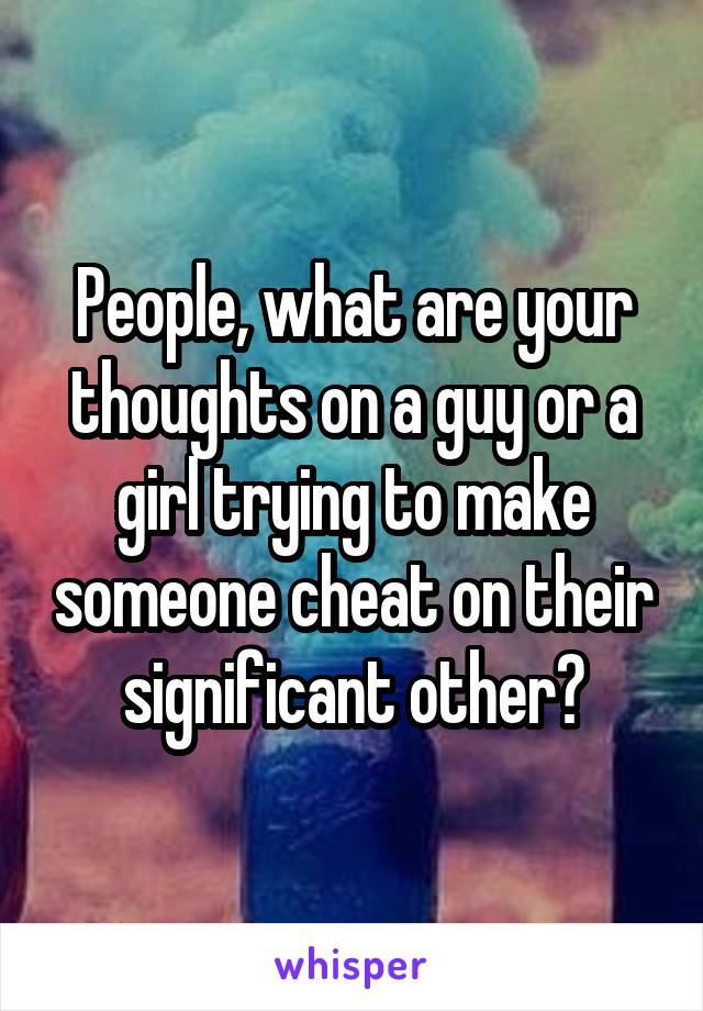 People, what are your thoughts on a guy or a girl trying to make someone cheat on their significant other?