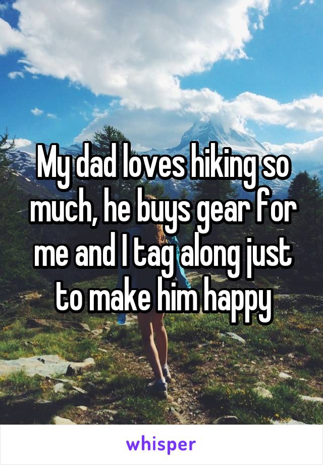 My dad loves hiking so much, he buys gear for me and I tag along just to make him happy