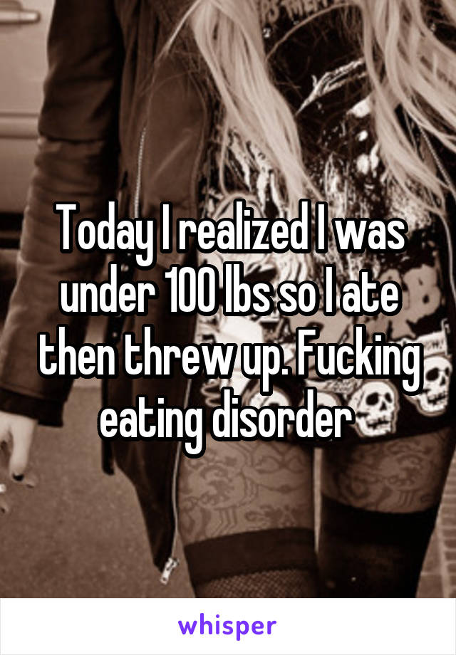 Today I realized I was under 100 lbs so I ate then threw up. Fucking eating disorder 