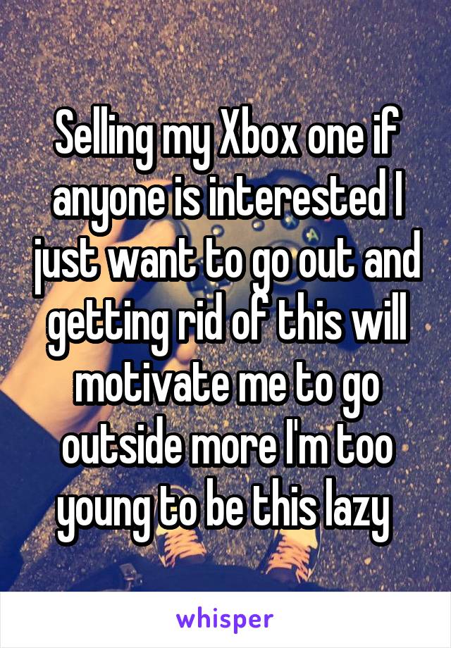 Selling my Xbox one if anyone is interested I just want to go out and getting rid of this will motivate me to go outside more I'm too young to be this lazy 