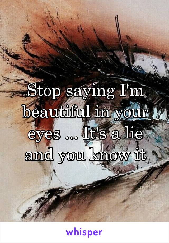 Stop saying I'm beautiful in your eyes ... It's a lie and you know it