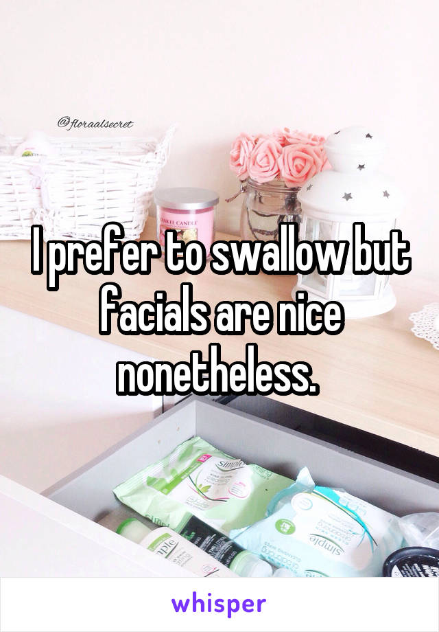 I prefer to swallow but facials are nice nonetheless. 