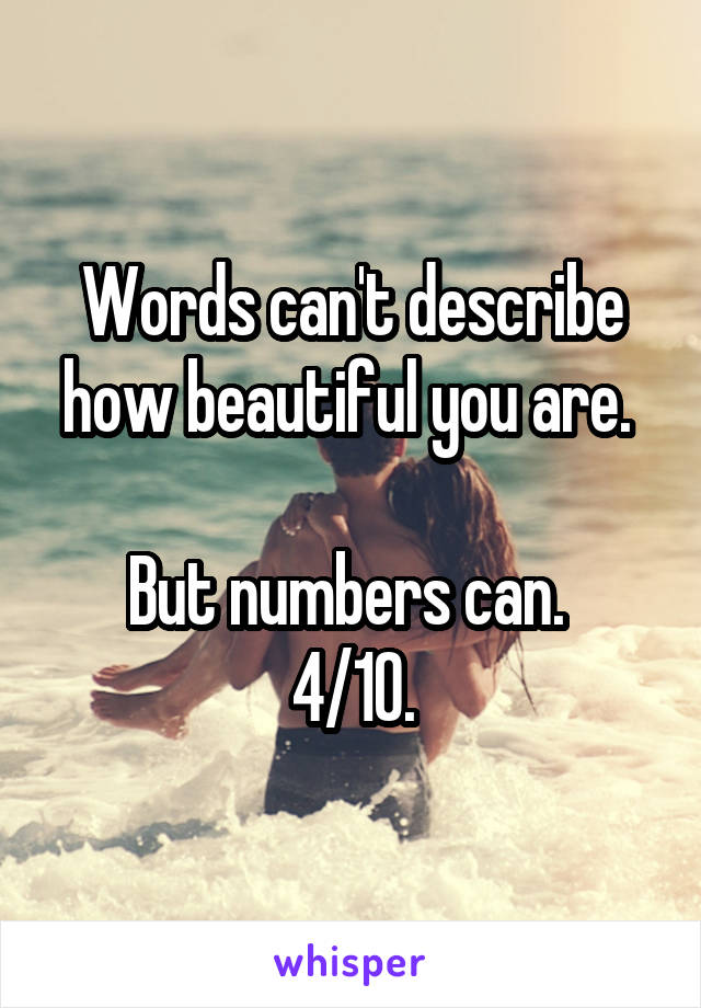 Words can't describe how beautiful you are. 

But numbers can. 
4/10.