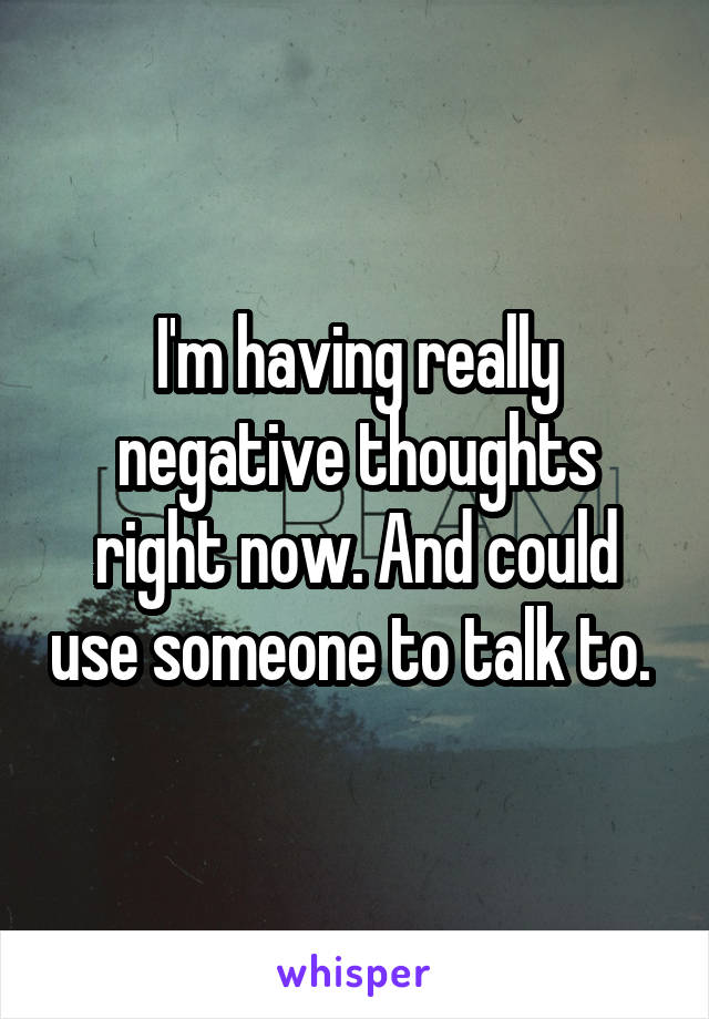 I'm having really negative thoughts right now. And could use someone to talk to. 