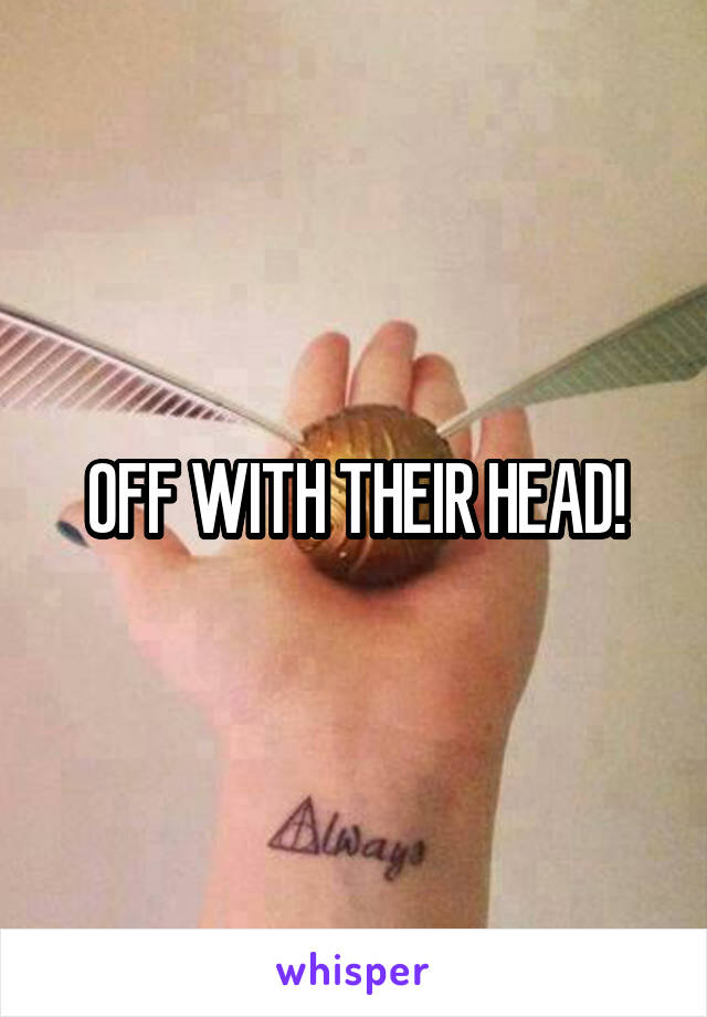 OFF WITH THEIR HEAD!