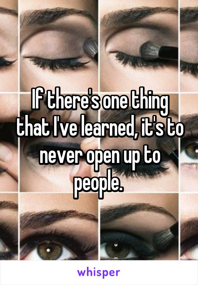 If there's one thing that I've learned, it's to never open up to people. 