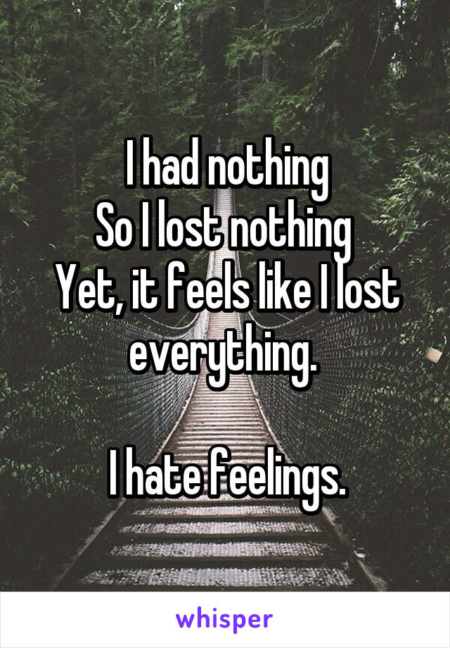 I had nothing
So I lost nothing 
Yet, it feels like I lost everything. 

I hate feelings.