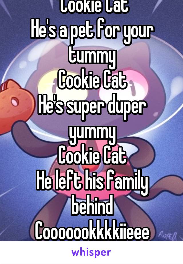 "Cookie Cat
He's a pet for your tummy
Cookie Cat
He's super duper yummy
Cookie Cat
He left his family behind
Cooooookkkkiieee
Cccaaatttttt"