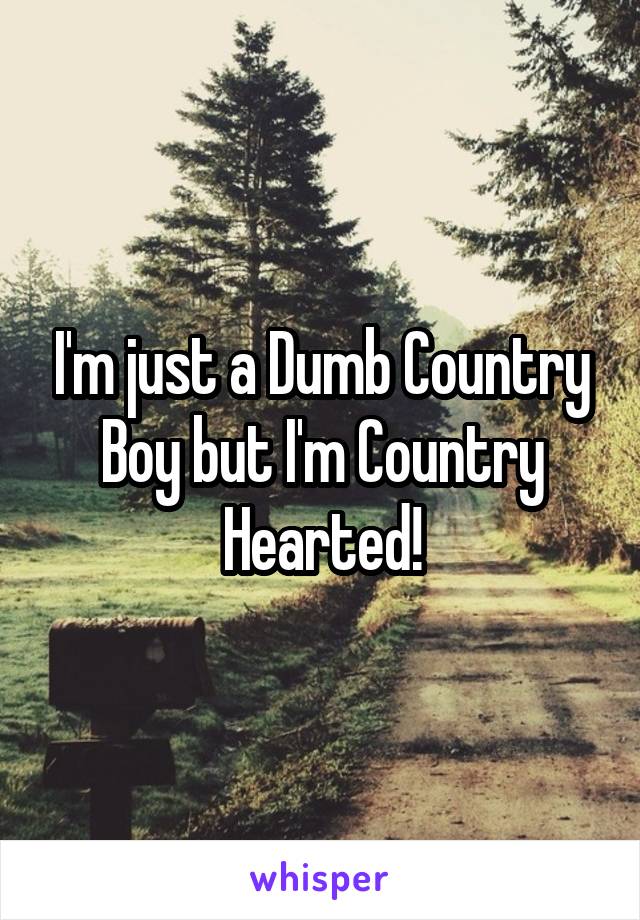 I'm just a Dumb Country Boy but I'm Country Hearted!