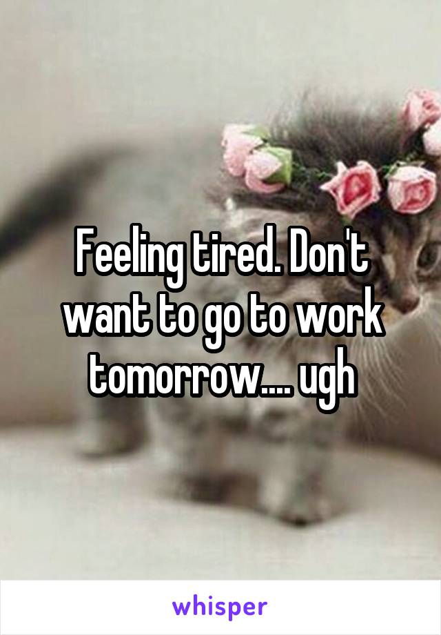 Feeling tired. Don't want to go to work tomorrow.... ugh