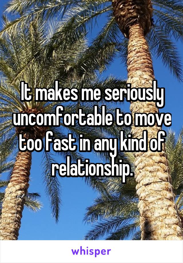 It makes me seriously uncomfortable to move too fast in any kind of relationship.