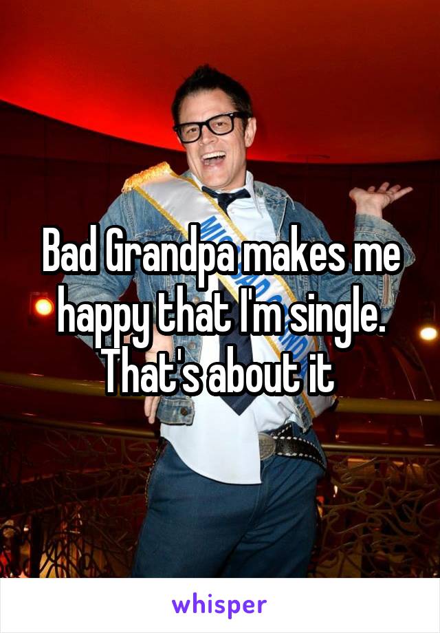 Bad Grandpa makes me happy that I'm single. That's about it 