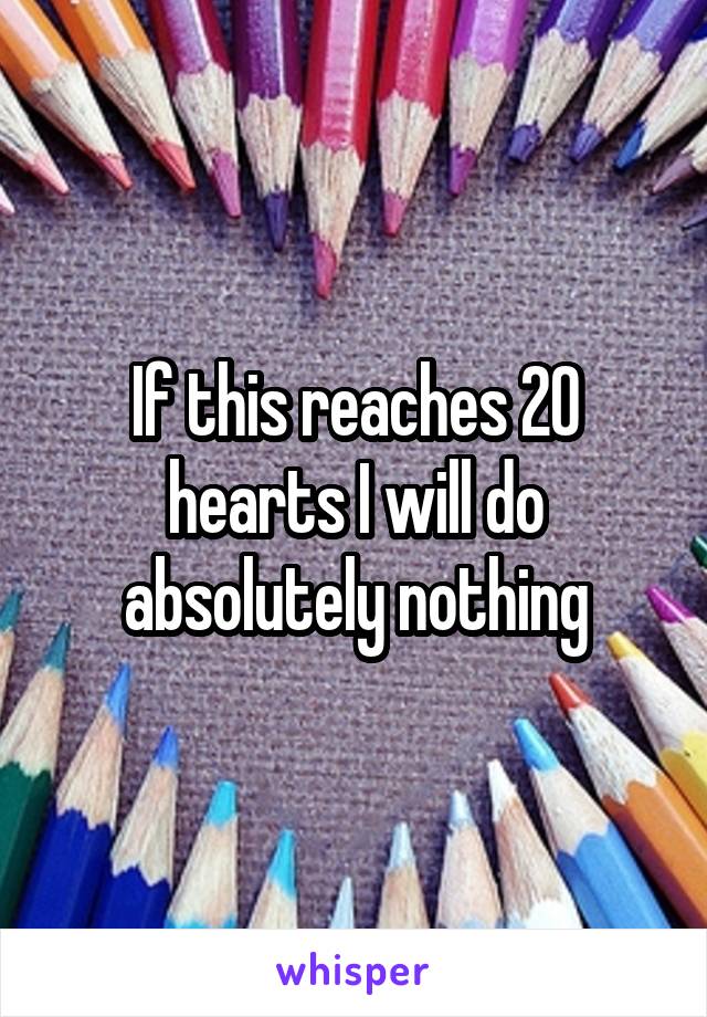 If this reaches 20 hearts I will do absolutely nothing