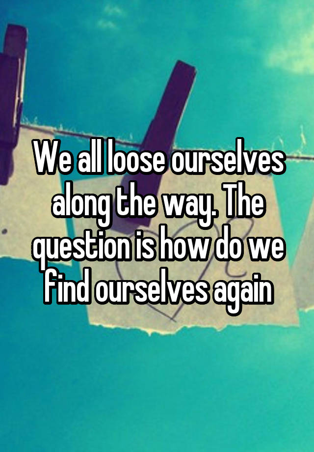 we-all-loose-ourselves-along-the-way-the-question-is-how-do-we-find