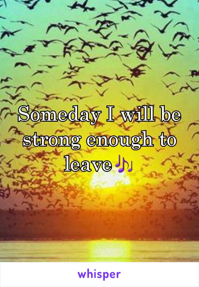 Someday I will be strong enough to leave🎶