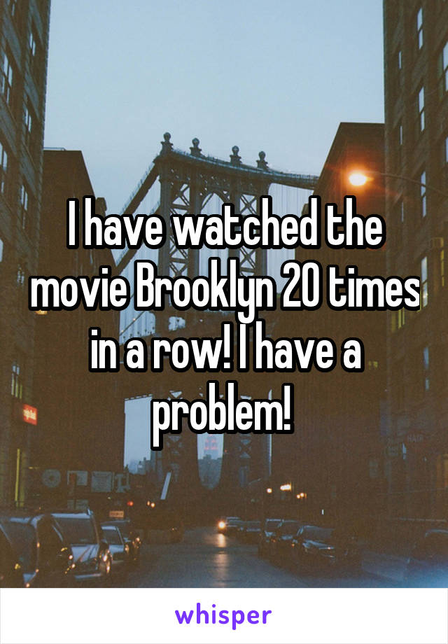 I have watched the movie Brooklyn 20 times in a row! I have a problem! 