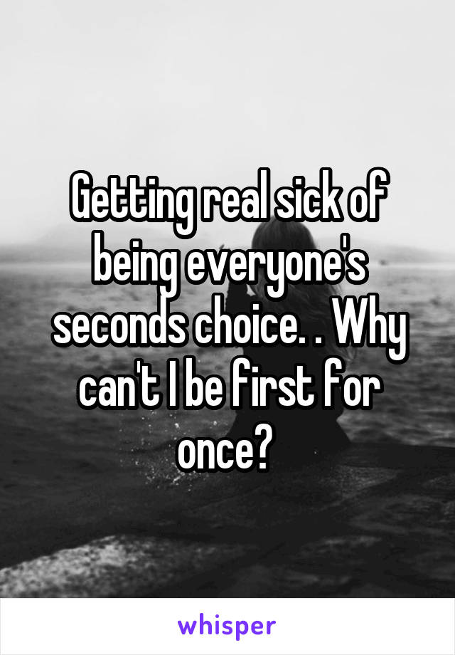 Getting real sick of being everyone's seconds choice. . Why can't I be first for once? 