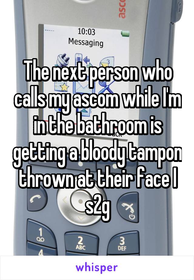 The next person who calls my ascom while I'm in the bathroom is getting a bloody tampon thrown at their face I s2g