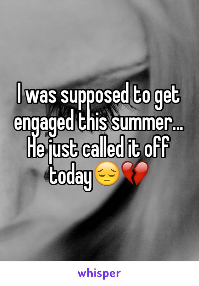 I was supposed to get engaged this summer... He just called it off today😔💔