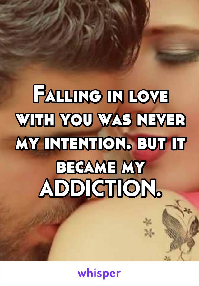 Falling in love with you was never my intention. but it became my ADDICTION.