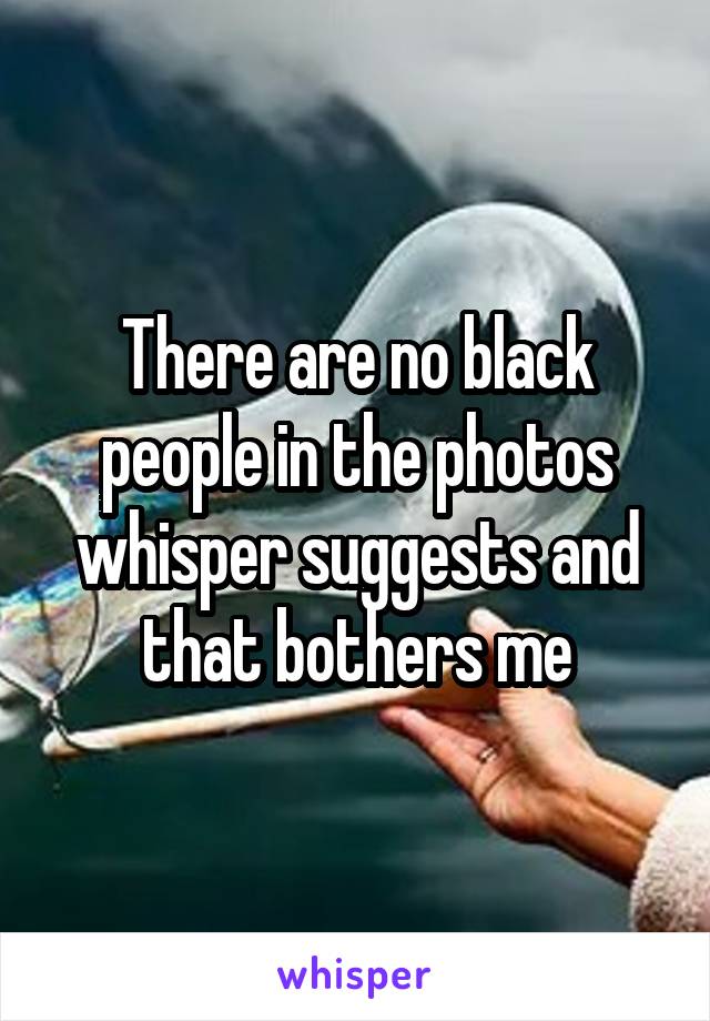 There are no black people in the photos whisper suggests and that bothers me