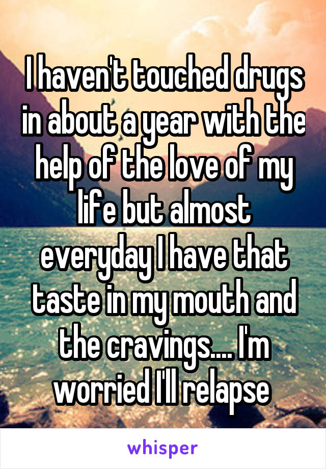 I haven't touched drugs in about a year with the help of the love of my life but almost everyday I have that taste in my mouth and the cravings.... I'm worried I'll relapse 