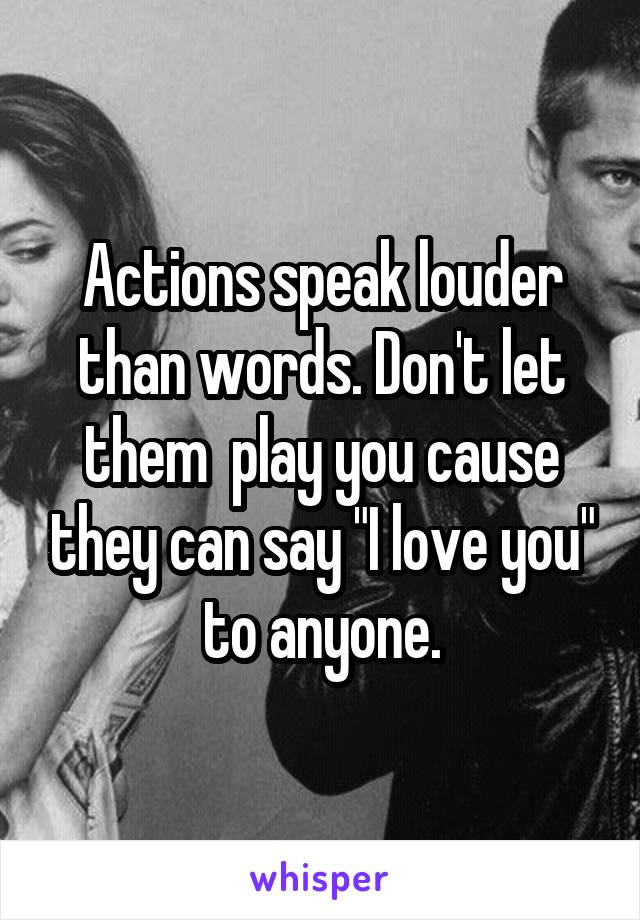 Actions speak louder than words. Don't let them  play you cause they can say "I love you" to anyone.