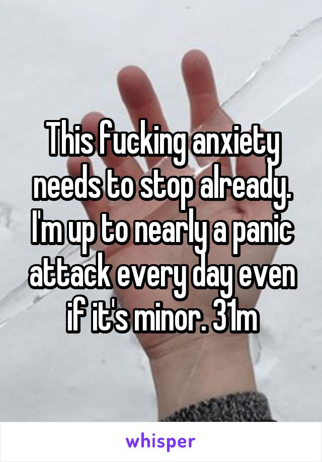 This fucking anxiety needs to stop already. I'm up to nearly a panic attack every day even if it's minor. 31m