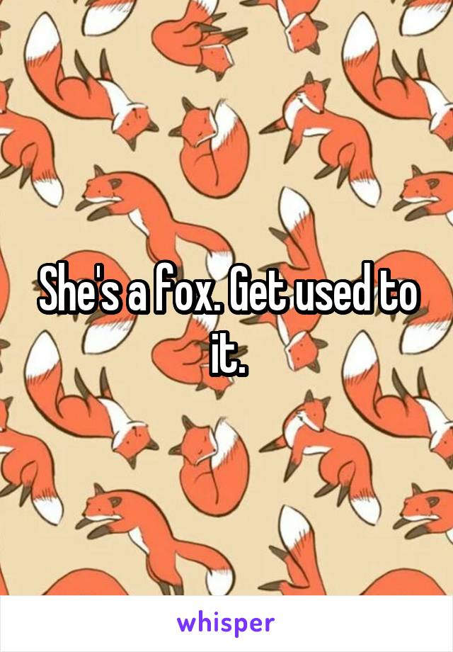 She's a fox. Get used to it.