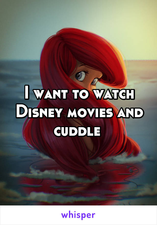 I want to watch Disney movies and cuddle 