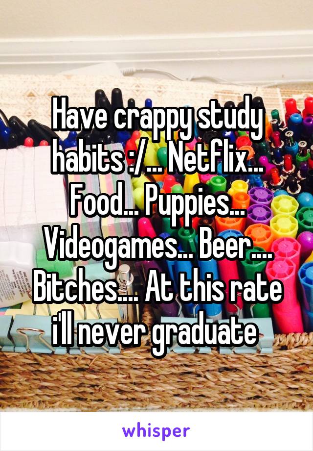 Have crappy study habits :/... Netflix... Food... Puppies... Videogames... Beer.... Bitches.... At this rate i'll never graduate 