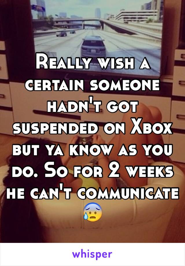 Really wish a certain someone hadn't got suspended on Xbox but ya know as you do. So for 2 weeks he can't communicate 😰