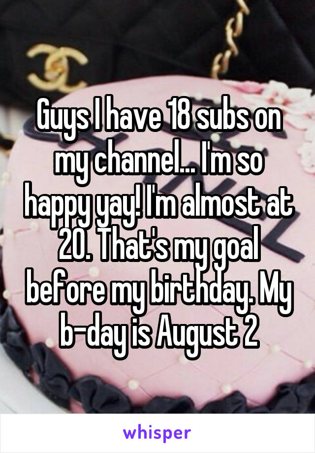 Guys I have 18 subs on my channel... I'm so happy yay! I'm almost at 20. That's my goal before my birthday. My b-day is August 2