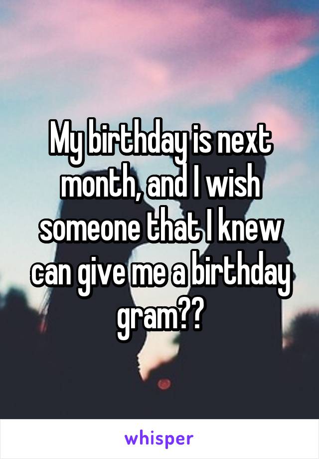 My birthday is next month, and I wish someone that I knew can give me a birthday gram🎂😊