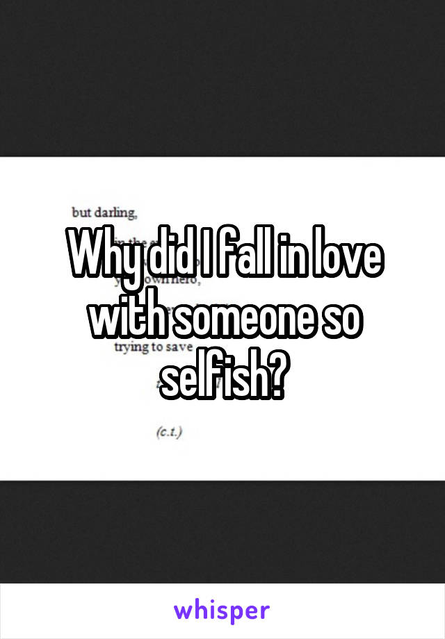 Why did I fall in love with someone so selfish?