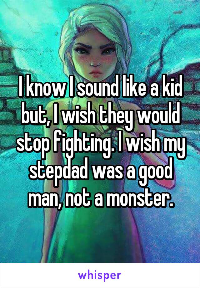 I know I sound like a kid but, I wish they would stop fighting. I wish my stepdad was a good man, not a monster.