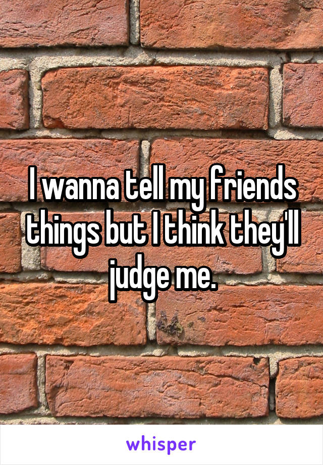 I wanna tell my friends things but I think they'll judge me.