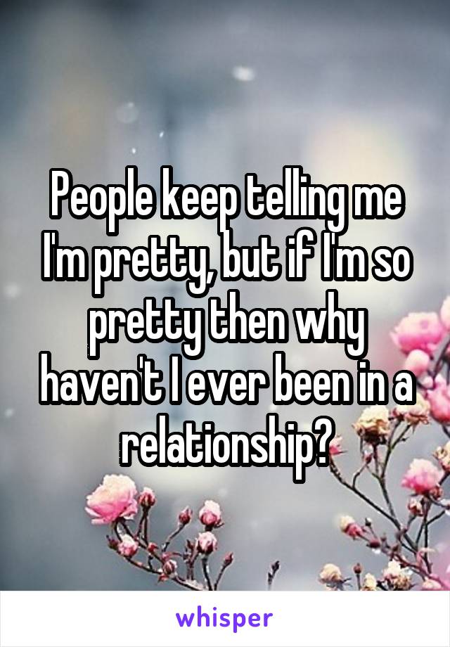 People keep telling me I'm pretty, but if I'm so pretty then why haven't I ever been in a relationship?