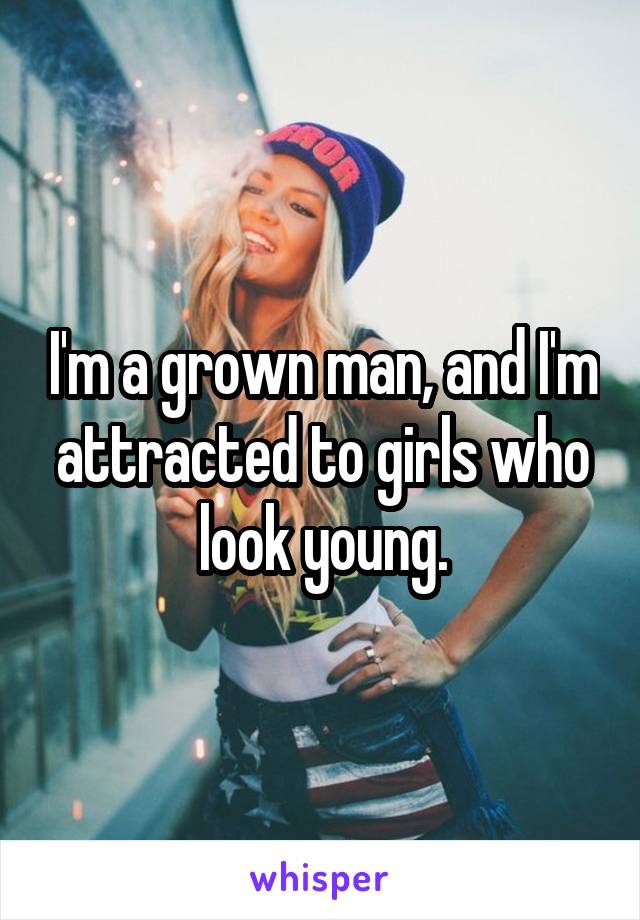 I'm a grown man, and I'm attracted to girls who look young.