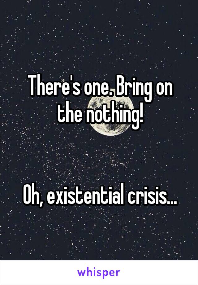 There's one. Bring on the nothing!


Oh, existential crisis...