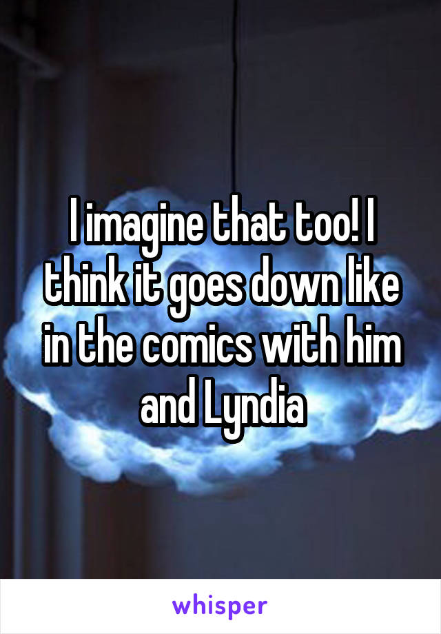 I imagine that too! I think it goes down like in the comics with him and Lyndia