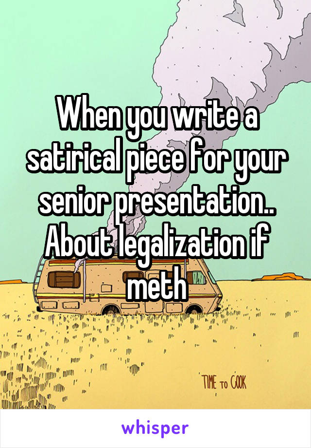 When you write a satirical piece for your senior presentation.. About legalization if meth
