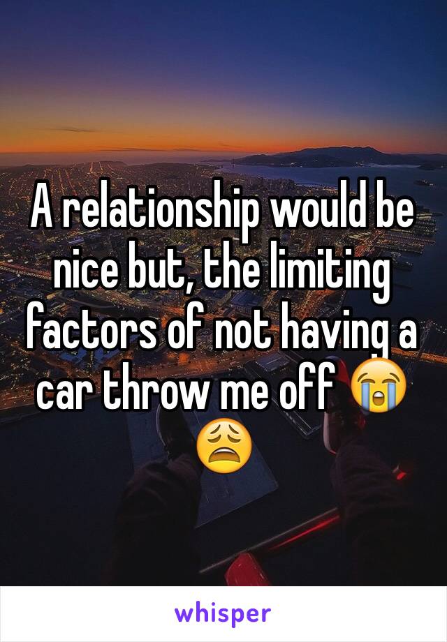 A relationship would be nice but, the limiting factors of not having a car throw me off 😭😩