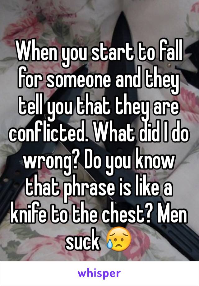 When you start to fall for someone and they tell you that they are conflicted. What did I do wrong? Do you know that phrase is like a knife to the chest? Men suck 😥