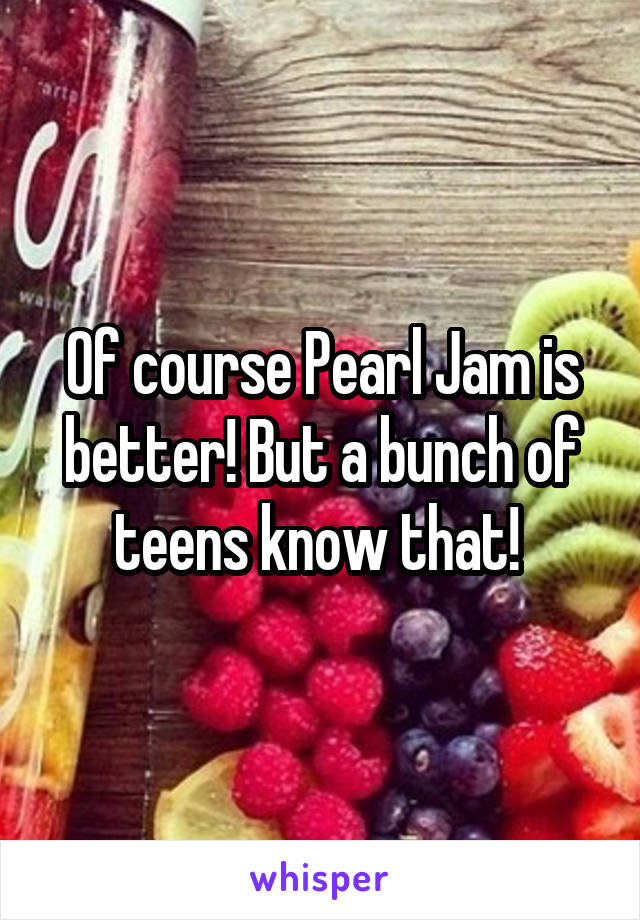 Of course Pearl Jam is better! But a bunch of teens know that! 