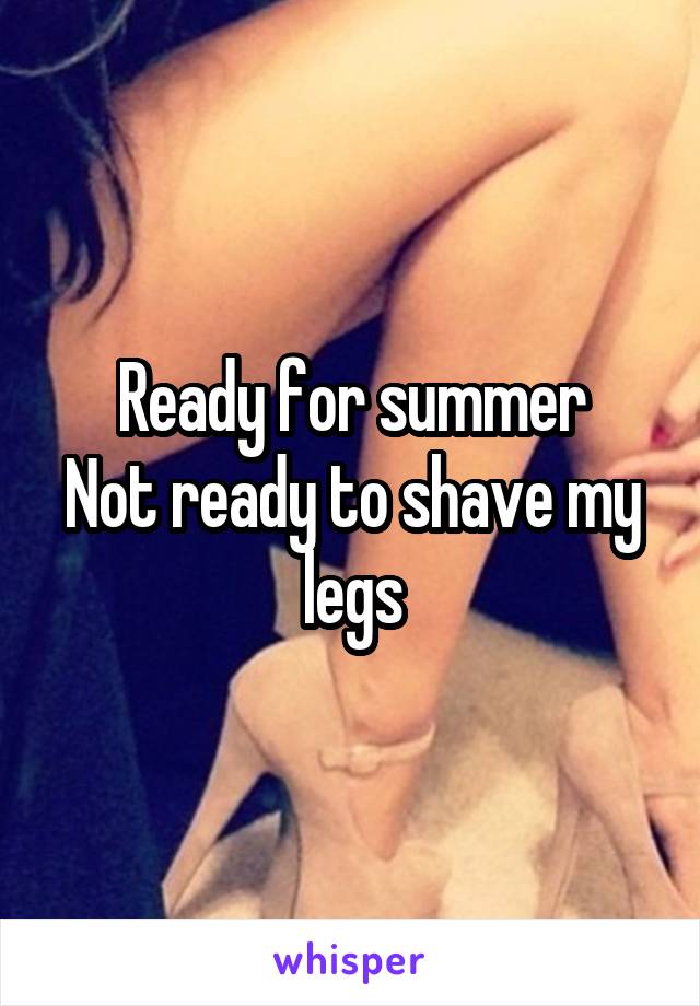 Ready for summer
Not ready to shave my legs