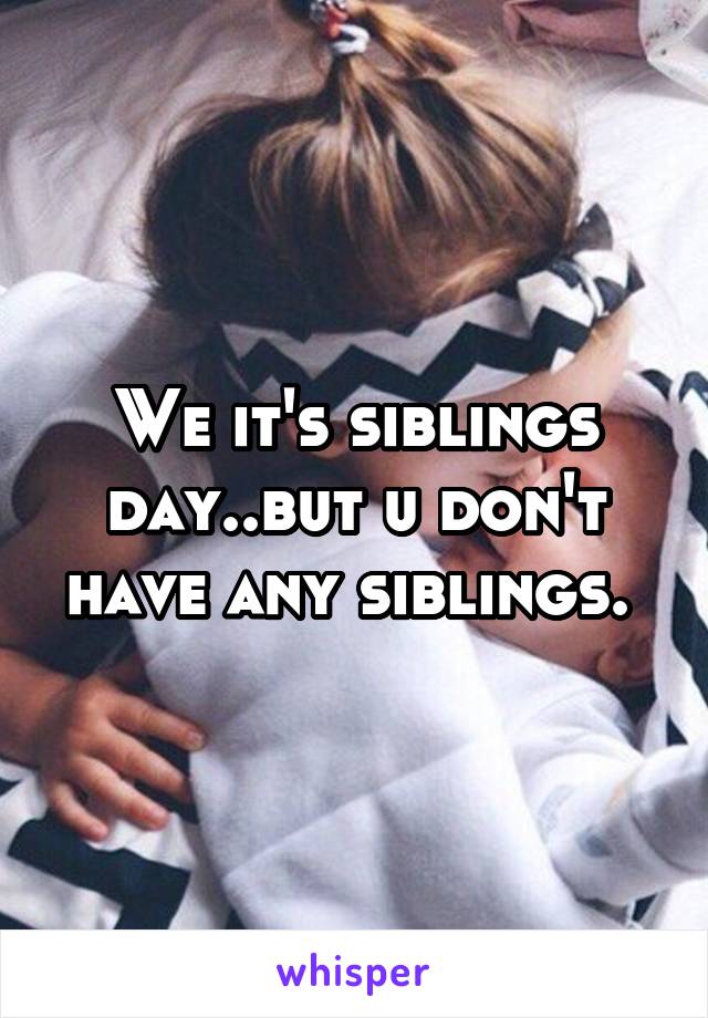 We it's siblings day..but u don't have any siblings. 